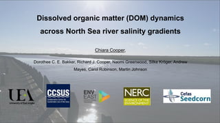 Dissolved organic matter (DOM) dynamics
across North Sea river salinity gradients
Chiara Cooper,
Dorothee C. E. Bakker, Richard J. Cooper, Naomi Greenwood, Silke Kröger, Andrew
Mayes, Carol Robinson, Martin Johnson
 