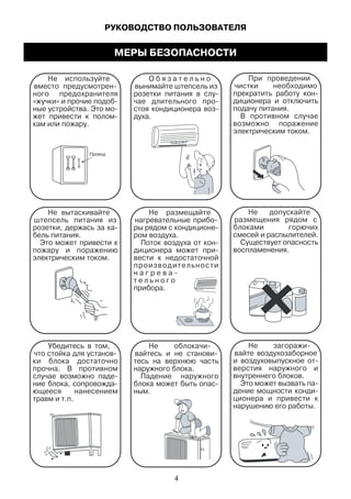 РУКОВОДСТВО ПОЛЬЗОВАТЕЛЯ
He используйте
ного предохранителя
кам или пожару.
О б я з а т е л ь н о
вынимайте штепсель из
духа.
При проведении
чистки необходимо
диционера и отключить
подачу питания.
В противном случае
возможно поражение
электрическим током.
Убедитесь в том,
ки блока достаточно
прочна. В противном
ющееся нанесением
травм и т.п.
тесь на верхнюю часть
наружного блока.
Падение наружного
ным.
вайте воздухозаборное
верстия наружного и
внутреннего блоков.
ционера и привести к
нарушению его работы.
Не вытаскивайте
штепсель питания из
бель питания.
Это может привести к
пожару и поражению
электрическим током.
Не размещайте
ром воздуха.
вести к недостаточной
производительности
т е л ь н о г о
прибора.
He допускайте
размещения рядом с
блоками горючих
смесей и распылителей.
Существует опасность
воспламенения.
Провод
МЕРЫ БЕЗОПАСНОСТИ
4
 