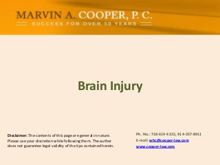Brain Injury
Ph. No.: ​718-619-4215, 914-357-8911
E-mail: whc@cooper-law.com
www.cooper-law.com
Disclaimer: The contents of this page are general in nature.
Please use your discretion while following them. The author
does not guarantee legal validity of the tips contained herein.
 