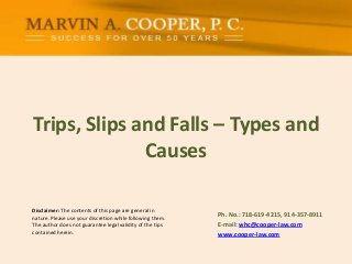 Trips, Slips and Falls – Types and
Causes
Disclaimer: The contents of this page are general in
nature. Please use your discretion while following them.
The author does not guarantee legal validity of the tips
contained herein.

Ph. No.: ​718-619-4215, 914-357-8911
E-mail: whc@cooper-law.com
www.cooper-law.com

 