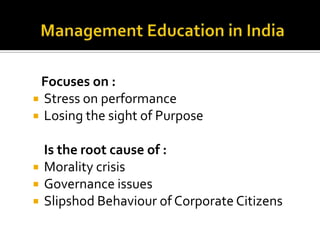 Focuses on :
 Stress on performance
 Losing the sight of Purpose





Is the root cause of :
Morality crisis
Governance issues
Slipshod Behaviour of Corporate Citizens

 