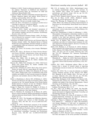 Collishaw, S. (2009). Trends in adolescent depression: a review of
the evidence. Depression in Childhood and Adolescence.
ACAMH Occasional Papers 28: Association for Child and
Adolescent Mental Health (UK).
Cooper, M. (2004). Towards a relationally-orientated approach to
therapy: Empirical support and analysis. British Journal of
Guidance and Counselling, 32(4), 451Á460.
Cooper, M. (2008). Essential research ﬁndings in counselling and
psychotherapy: The facts are friendly. London: Sage.
Cooper, M. (2011). Development of a randomised controlled trial of
counselling for depression. Lutterworth: BACP.
Cooper, M.,  McLeod, J. (2011). Pluralistic counselling and
psychotherapy. London: Sage.
Cooper, M. (2012). Clients’ and therapists’ perceptions of
intrasessional connection: An analogue study of change over
time, predictor variables, and level of consensus. Psychotherapy
Research, 22(3), 274Á287.
Department of Education Northern Ireland. (2009). The Depart-
ment of Education has announced a tender to provide counselling
services in post-primary schools.
Department of Health, Social Services and Personal Safety for
Northern Ireland. (2006). The Bamford Review of Mental
Health and Learning Disability (Northern Ireland): A vision of
a comprehensive child and adolescent mental health service.
Belfast: DHSSPSNI.
Duncan, B.L. (2010). On becoming a better therapist. Washington
DC: APA.
Duncan, B.L. (2011). The Partners for Change Outcome Manage-
ment System (PCOMS): Administration, scoring, and interpreta-
tion manual update for the Outcome and Session Rating Scale.
Jensen Beach, FL: Author.
Duncan, B.L., Miller, S.D.,  Sparks, J.A. (2003). Child
Outcome Rating Scale. Chicago, IL: Author. Available from
heartandsoulofchange.com.
Duncan, B.L., Miller, S.D.,  Sparks, J.A. (2006). Child Session
Rating Scale. Jensen Beach, FL: Author. Available from
heartandsoulofchange.com.
Duncan, B.L.,  Sparks, J.A. (2010). Heroic clients, heroic agencies:
Partners for change (2nd ed.). Jensen Beach, FL: Author.
Duncan, B.L., Sparks, J.A., Miller, S.D., Bohanske, R.,  Claud,
D.A. (2006). Giving youth a voice: A preliminary study of the
reliability and validity of a brief outcome measure for children,
adolescents, and caretakers. Journal of Brief Therapy, 5(2), 66Á
82.
Fields, S., Handelsman, J., Karver, M.S.,  Bickman, L. (2004).
Parental and child factors that affect the therapeutic alliance. Paper
presented at the 17th Annual Meeting of the Florida Mental
Health Insitute’s A System of Care for Cheldren’s Mental
Health: Expanding the Research Base, Tampa, FL.
Fonagy, P., Target, M., Cottrell, D., Phillips, J.,  Kurtz, Z.
(2002). What works for whom? A critical review of treatments for
children and adolescence. New York: Guilford.
Ford, T., Hamilton, H., Goodman, R.,  Meltzer, H. (2005).
Service contacts among the children participating in the British
child and adolescent mental health. Child and Adolescent Mental
Health, 10, 2Á9.
Goodman, R. (1997). The Strengths and Difﬁculties Question-
naire: A research note. Journal of Child Psychology and
Psychiatry, 38(5), 581Á586. doi: 10.1111/j.1469-7610.1997.
tb01545.x.
Goodman, R. (2001). Psychometric properties of the strengths
and difﬁculties questionnaire. Journal of the American Academy
of Child and Adolescent Psychiatry, 40(11), 1337Á1345.
Hanley, T., Seﬁ, A.,  Lennie, C. (2011). Practice-based evidence
in school-based counselling. Counselling and Psychotherapy
Research, 11(4), 300Á309. doi: 10.1080/14733145.2010.
533778.
Hill, C.E.,  Lambert, M.J. (2004). Methodological issues
in studying psychotherapy processes and outcomes. In
M.J. Lambert (Ed.), Bergin and Garﬁeld’s handbook of
psychotherapy and behavior change (5th ed., pp. 84Á135).
Chicago, IL: John Wiley and Sons.
Hox, J.J. (2010). Multilevel analysis (2nd ed.). Hove: Routledge.
Hox, J.J.,  Maas, C.J.M. (2005). Multilevel analysis.
Encyclopedia of Social Measurement, 785Á793.
Jensen, P.S., Weersing, R., Hoagwood, K.E.,  Goldman, E.
(2005). What is the evidence for evidence based treatments: A
hard look at our soft underbelly. Mental Health Sevices Research,
7, 35Á51.
Karoly, L., Kilburn, R.,  Cannon, S. (2005). Early childhood
interventions - proven results, future promise. Santa Monica, CA:
RAND Corporation.
Karver, M.S., Handlesman, J., Fields, S.,  Bickman, L. (2006).
Meta-analysis of thererapeutic relationship variables in youth
and family therapy: The evidence for different relationship
variables in the child and adolescent treatment outcome
literature. Clinical Psychology Review, 26, 50Á65.
Kazdin, A.E.,  Whitley, M.K. (2006). Comorbidity, case
complexity, and effects of evidence-based treatment for chil-
dren referred for disruptive behavior. Journal of Consulting and
Clinical Psychology, 74, 455Á467.
Kelley, S.D., Bickman, L.,  Norwood, E. (2010). Evidence-
based treatments and common factors in youth psychotherapy.
In B.L. Duncan, S.D. Miller, B.E. Wampold,  M.A. Hubble
(Eds.), The heart and soul of change: Delivering what works
(pp. 325Á355). Washington DC: American Psychological
Association.
Kowalenko, N., Rapee, R.M., Simmons, J., Wignall, A., Hoge, R.,
Whiteﬁeld, K., . . .Baillie, A.J. (2005). Short-term effectivenes
of a school-based early intervention program for adolescent
depression. Clinical Child Psychology and Psychiatry, 10(4), 493Á
507.
Lambert, M.J. (2007). Presidential address: What we have
learned from a decade of research aimed at improving
psychotherapy outcome in routine care. Psychotherapy Research,
17(1), 1Á14.
Lambert, M.J. (2010). Yes, it is time for clinicians to routinely
monitor treatment outcome. In B.L. Duncan, S.D. Miller,
B.E. Wampold,  M.A. Hubble (Eds.), The heart and soul
of change: Delivering what works (2nd ed., pp. 239Á266).
Washington DC: American Psychological Association.
Lambert, M.J., Burlingame, G.M., Umphress, V., Hansen, N.B.,
Vermeersch, D.A., Clouse, G.C.,  Yanchar, S.C. (1996). The
reliability and validity of the Outcome Questionnaire. Clinical
Psychology and Psychotherapy, 3(4), 249Á258.
Lambert, M.J.,  Shimokawa, K. (2011). Collecting client
feedback. Psychotherapy, 48(1), 72Á79.
Lee, R.C., Tiley, C.E.,  White, J.E. (2009). The Place2Be:
Measuring the effectiveness of a primary school-based ther-
apeutic intervention in England and Scotland. Counselling and
Psychotherapy Research, 9(3), 151Á159.
Lewinsohn, P.M., Clarke, G.N., Hops, H.,  Andrews, J. (1990).
Cognitive-behavioral treatments for depressed adolescents.
[Article]. Behavior Therapy, 21(4), 385Á401.
Luborsky, L., Diguer, L., Seligman, D.A., Rosenthal, R., Krause,
E.D., Johnson, S., . . .Schweizer, E. (1999). The researcher’s
own therapy allegiances: A ‘‘wild card’’ in comparisons of
treatment efﬁcacy. Clinical Psychology-Science and Practice, 6(1),
95Á106.
Maughan, B., Iervolino, A.C.,  Collishaw, S. (2005). Time
trends in child and adolescent mental disorders. Current
Opinion in Psychiatry, 18, 381Á385.
McLaughlin, S. (2010). Research report evaluating the satisfac-
tion with, and impact of, the service provided by Barnardo’s
School-based counseling using systematic feedback 485
Downloadedby[UniversityofStrathclyde]at07:4125July2013
 