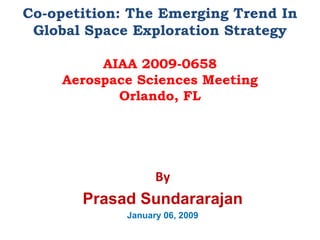 Co-opetition: The Emerging Trend In Global Space Exploration Strategy AIAA 2009-0658 Aerospace Sciences Meeting Orlando, FL By Prasad Sundararajan January 06, 2009 