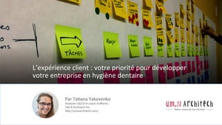 L’expérience	client	:	votre	priorité	pour	développer	
votre	entreprise	en	hygiène	dentaire	
Par	Ta;ana	Yakovenko	
Analyste	UX/CX	et	coach	d’aﬀaires	
UM.N	Architech	Inc.	
hHp://umnarchitech.com/	
	
 