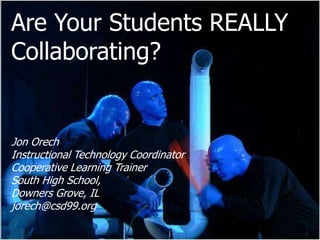 Are Your Students REALLY  Collaborating? Jon Orech Instructional Technology Coordinator Cooperative Learning Trainer South High School, Downers Grove, IL jorech@csd99.org 