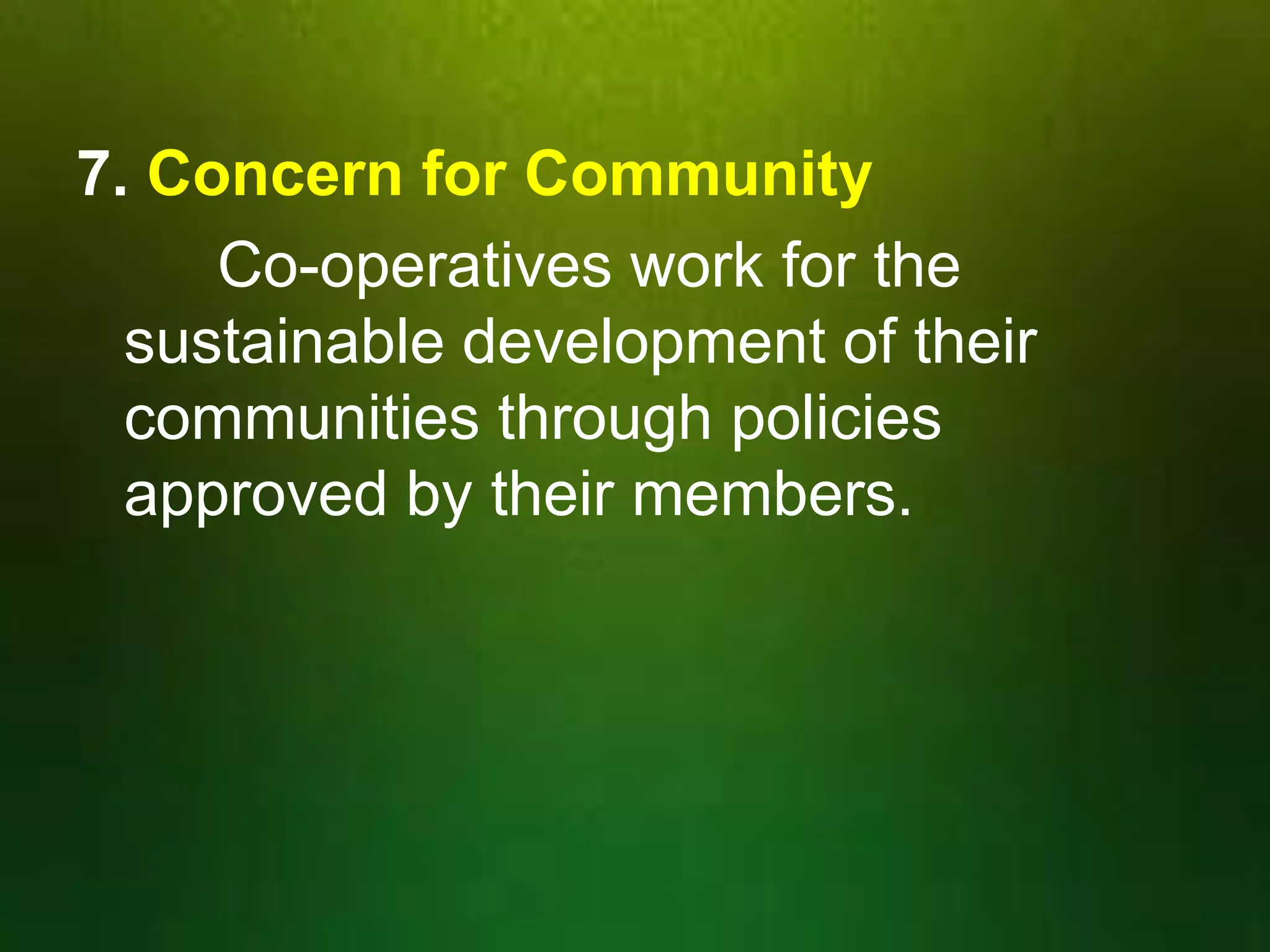 7. Concern for Community
Co-operatives work for the
sustainable development of their
communities through policies
approved by their members.

 