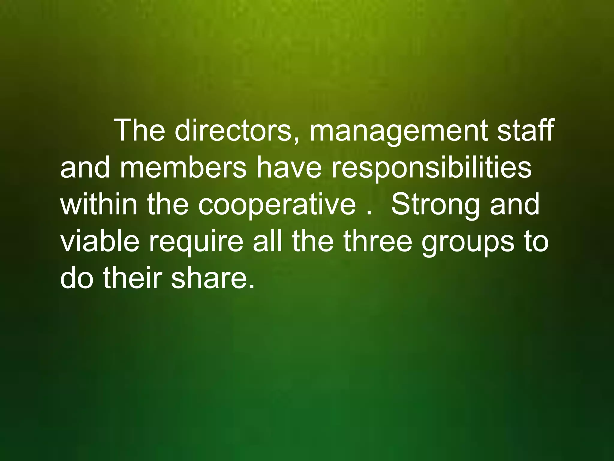The directors, management staff
and members have responsibilities
within the cooperative . Strong and
viable require all the three groups to
do their share.

 