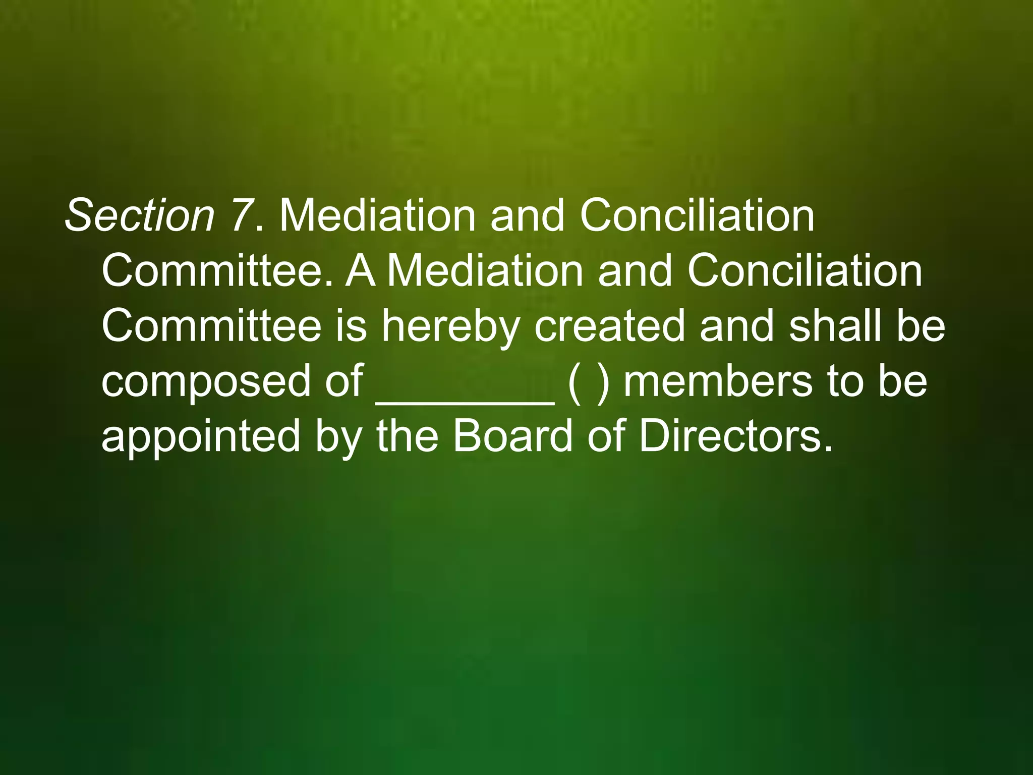 Section 7. Mediation and Conciliation
Committee. A Mediation and Conciliation
Committee is hereby created and shall be
composed of _______ ( ) members to be
appointed by the Board of Directors.

 