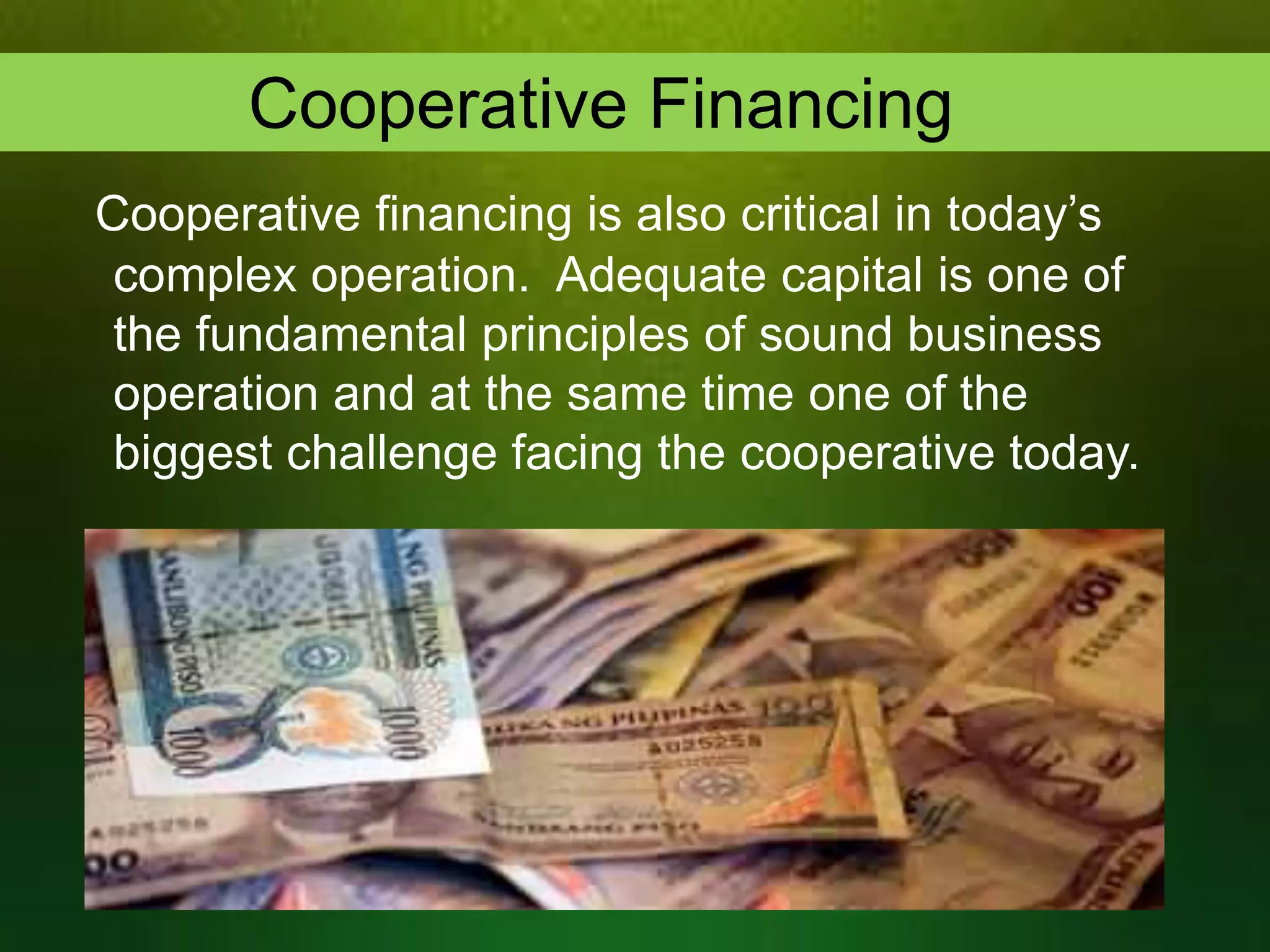 Cooperative Financing
Cooperative financing is also critical in today’s
complex operation. Adequate capital is one of
the fundamental principles of sound business
operation and at the same time one of the
biggest challenge facing the cooperative today.

 