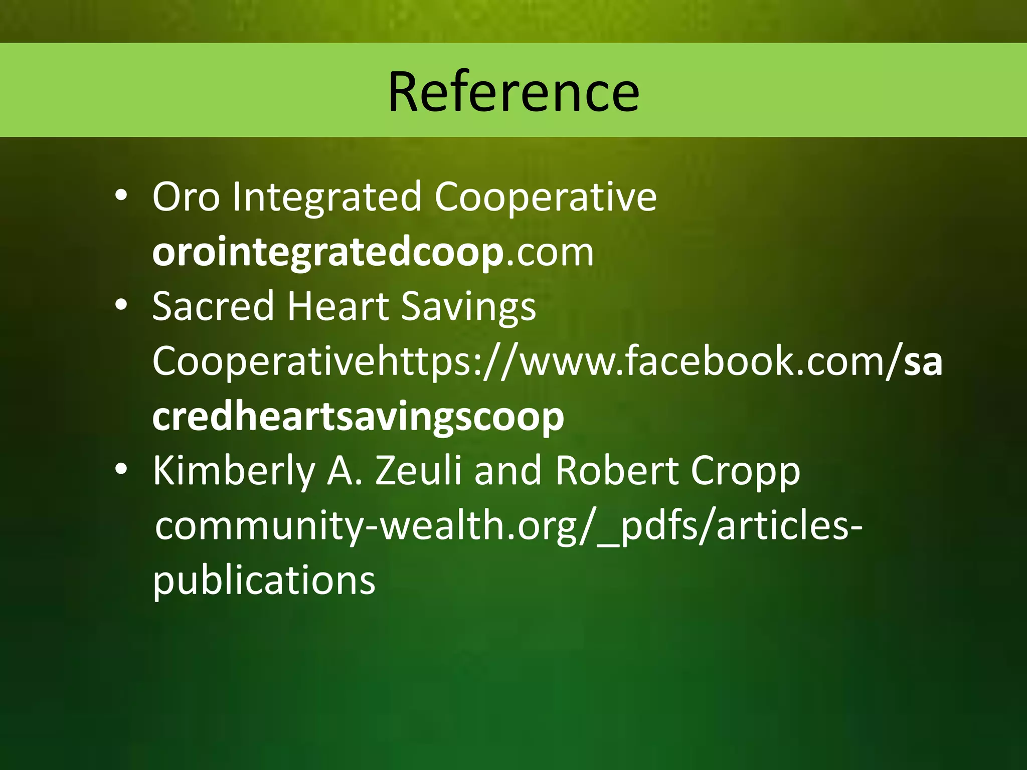Reference
• Oro Integrated Cooperative
orointegratedcoop.com
• Sacred Heart Savings
Cooperativehttps://www.facebook.com/sa
credheartsavingscoop
• Kimberly A. Zeuli and Robert Cropp
community-wealth.org/_pdfs/articlespublications

 