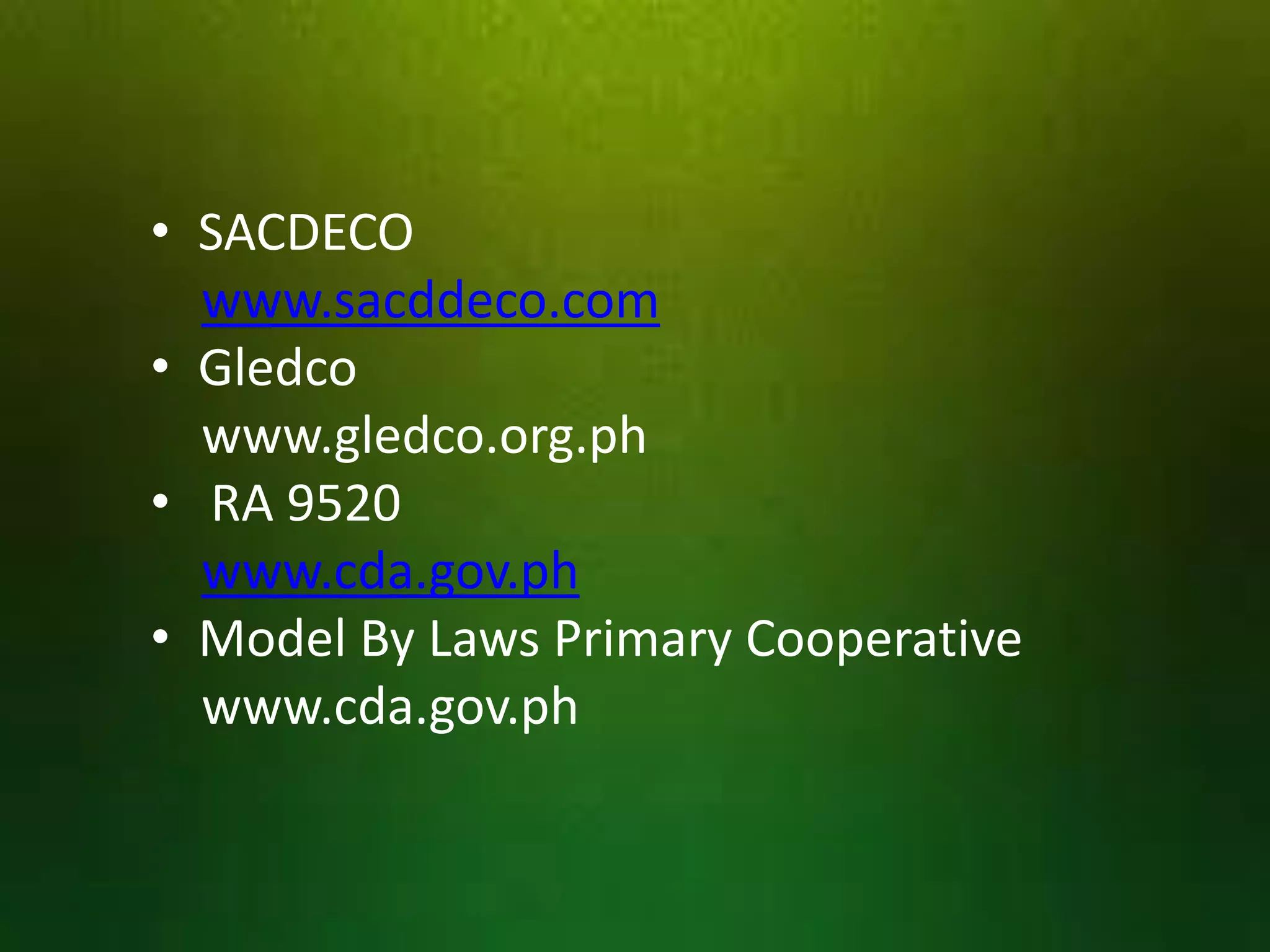 • SACDECO
www.sacddeco.com
• Gledco
www.gledco.org.ph
• RA 9520
www.cda.gov.ph
• Model By Laws Primary Cooperative
www.cda.gov.ph

 
