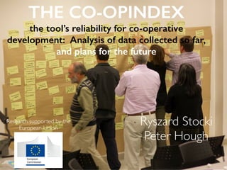 THE CO-OPINDEX
the tool’s reliability for co-operative
development: Analysis of data collected so far,
and plans for the future
Ryszard Stocki	

Peter Hough	

Research supported by the
European Union	

 