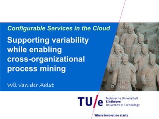 Configurable Services in the Cloud
Supporting variability
while enabling
cross-organizational
process mining
Wil van der Aalst
 