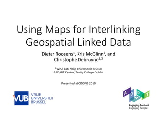 Using Maps for Interlinking
Geospatial Linked Data
Dieter Roosens1, Kris McGlinn2, and
Christophe Debruyne1,2
1 WISE Lab, Vrije Universiteit Brussel
2 ADAPT Centre, Trinity College Dublin
Presented at COOPIS 2019
 