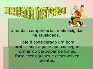 Uma das competências mais exigidas na atualidade.  Hoje é considerado um bom profissional aquele que consegue formar ou participar de times, fortalecer equipes e desenvolver talentos. Inteligência Interpessoal 