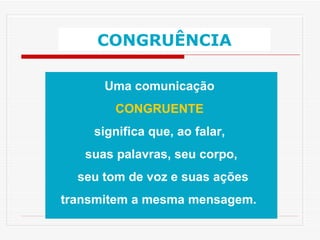 Uma comunicação  CONGRUENTE  significa que, ao falar,  suas palavras, seu corpo, seu tom de voz e suas ações transmitem a mesma mensagem.   CONGRUÊNCIA 