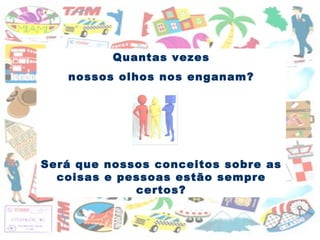 Quantas vezes nossos olhos nos enganam? Será que nossos conceitos sobre as coisas e pessoas estão sempre certos? 