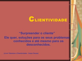 “ Surpreender o cliente” Ele quer, soluções para os seus problemas conhecidos e até mesmo para os desconhecidos. (Livro Talentos e Clientividade - Cesar Souza) C LIENTIVIDADE 