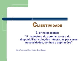 É, principalmente: “ Uma postura de agregar valor e de disponibilizar soluções integradas para suas necessidades, sonhos e aspirações” (Livro Talentos e Clientividade - Cesar Souza) C LIENTIVIDADE 