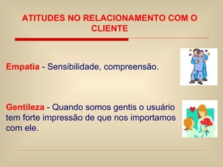 Gentileza  - Quando somos gentis o usuário tem forte impressão de que nos importamos com ele. ATITUDES NO RELACIONAMENTO COM O CLIENTE Empatia   - Sensibilidade, compreensão. 