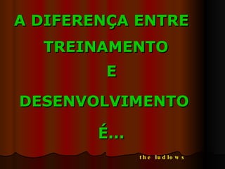 TREINAMENTO DESENVOLVIMENTO A DIFERENÇA ENTRE E É... the ludlows 
