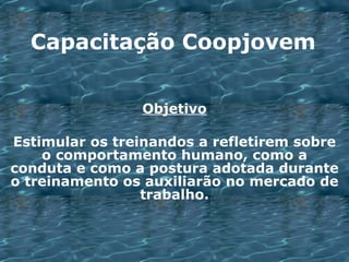 Objetivo Estimular os treinandos a refletirem sobre o comportamento humano, como a conduta e como a postura adotada durante o treinamento os auxiliarão no mercado de trabalho. Capacitação Coopjovem 