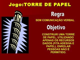 Jogo:TORRE DE PAPEL CONSTRUIR UMA TORRE DE PAPEL, UTILIZANDO APENAS OS RECURSOS DADOS (FITA ADESIVA E PAPEL), ENROLAR PESSOAS NÃO É PERMITIDO. SEM COMUNICAÇÃO VERBAL Objetivo Regra Objetivo Regra 