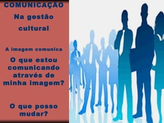 COMUNICAÇÃO Na gestão cultural A imagem comunica O que estou comunicando através de minha imagem? O que posso mudar? 