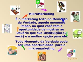 MikroMarketing É o marketing feito no Momento da Verdade, aquele momento ímpar, no qual você tem a oportunidade de mostrar ao Usuário que sua Instituição(ou você) é a melhor opção para ele. Todo Momento da Verdade pode ser uma oportunidade  para o mikromarketing Sergio Almeida 
