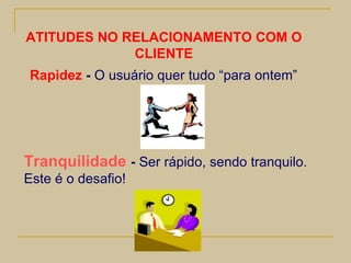 Tranquilidade   -  Ser rápido, sendo tranquilo. Este é o desafio! Rapidez  -  O usuário quer tudo “para ontem” ATITUDES NO RELACIONAMENTO COM O CLIENTE 