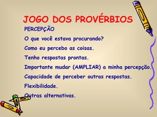 JOGO DOS PROVÉRBIOS PERCEPÇÃO O que você estava procurando? Como eu percebo as coisas. Tenho respostas prontas. Importante mudar (AMPLIAR) a minha percepção. Capacidade de perceber outras respostas. Flexibilidade. Outras alternativas. 