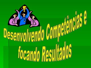 Desenvolvendo Competências e focando Resultados 