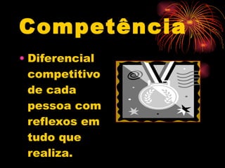 Competência Diferencial competitivo de cada pessoa com reflexos em tudo que realiza. 