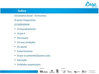 Índice
A Economia Social – O Universo
O sector Cooperativo
O COOPJOVEM
• O enquadramento
• O que é
• Para quem
• Em que condições
• Os apoios
• Como funciona
• O que se pretende/Quanto custa
• Execução
• Entidades responsáveis

 