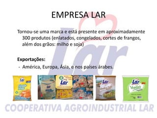 EMPRESA LAR
Tornou-se uma marca e está presente em aproximadamente
300 produtos (enlatados, congelados, cortes de frangos,
além dos grãos: milho e soja)
Exportações:
- América, Europa, Ásia, e nos países árabes.
 