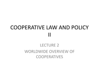 COOPERATIVE LAW AND POLICY
II
LECTURE 2
WORLDWIDE OVERVIEW OF
COOPERATIVES
 