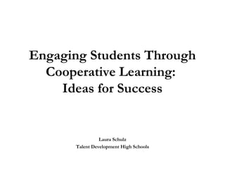 Engaging Students Through
Cooperative Learning:
Ideas for Success
Laura Schulz
Talent Development High Schools
 