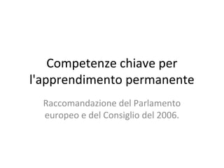 Competenze chiave per
l'apprendimento permanente
Raccomandazione del Parlamento
europeo e del Consiglio del 2006.
 