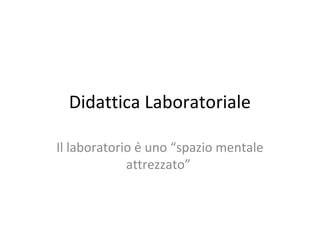 Didattica Laboratoriale
Il laboratorio è uno “spazio mentale
attrezzato”
 