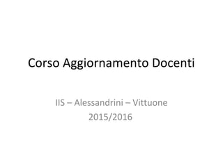 Corso Aggiornamento Docenti
IIS – Alessandrini – Vittuone
2015/2016
 