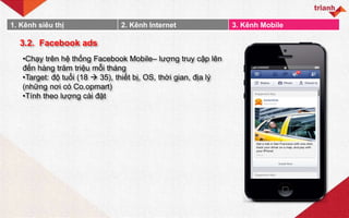 1. Kênh siêu thị 2. Kênh Internet 3. Kênh Mobile
3.2. Facebook ads
•Chạy trên hệ thống Facebook Mobile– lượng truy cập lên...
