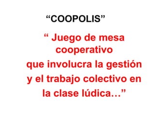 “COOPOLIS” 
“ Juego de mesa 
cooperativo 
que involucra la gestión 
y el trabajo colectivo en 
la clase lúdica…” 
 