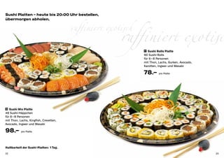 Sushi Platten – heute bis 20:00 Uhr bestellen,


                                          raffiniert exotisch
                                                         raffiniert exotisc
übermorgen abholen.




                                                                17 	 Sushi Rolls Platte

                                                                60 Sushi-Rolls 	
                                                                für 6 – 8 Personen
                                                                mit Thon, Lachs, Gurken, Avocado,
                                                                Karotten, Ingwer und Wasabi

                                                                78.–      pro Platte




16 	 Sushi Mix Platte

48 Sushi-Häppchen 	
für 6 – 8 Personen
mit Thon, Lachs, Kingfish, Crevetten, 	
Avocado, Ingwer und Wasabi

98.–       pro Platte

	



Haltbarkeit der Sushi-Platten: 1 Tag.
22                                                                                                  23
 
