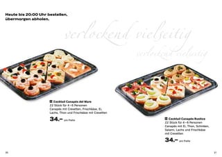 Heute bis 20:00 Uhr bestellen,




                              verlockend vielseitig
übermorgen abholen.




                                                                verlockend vielseitig


                     23 Cocktail Canapés del Mare

                     22 Stück für 4 – 6 Personen
                     Canapés mit Crevetten, Frischkäse, Ei,
                     Lachs, Thon und Frischkäse mit Crevetten

                     34.– pro Platte                                    24 Cocktail Canapés Rustico

                                                                        22 Stück für 4 – 6 Personen
                                                                        Canapés mit Ei, Thon, Schinken,
                                                                        Salami, Lachs und Frischkäse
                                                                        mit Crevetten

                                                                        34.– pro Platte
30                                                                                                        31
 