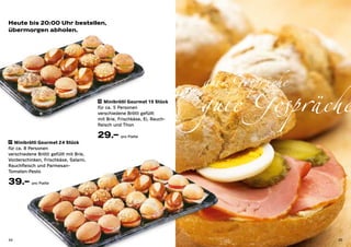 Heute bis 20:00 Uhr bestellen,
übermorgen abholen.




                                                                           gute Gespräche
                                        28 Minibrötli Gourmet 15 Stück

                                        für ca. 5 Personen
                                        verschiedene Brötli gefüllt
                                        mit Brie, Frischkäse, Ei, Rauch-
                                        fleisch und Thon
                                                                           gute Gespräche
                                        29.– pro Platte
27 Minibrötli Gourmet 24 Stück
für ca. 8 Personen
verschiedene Brötli gefüllt mit Brie,
Vorderschinken, Frischkäse, Salami,
Rauchfleisch und Parmesan-
Tomaten-Pesto

39.– pro Platte




34                                                                                          35
 