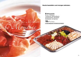 Heute bestellen und morgen abholen.




                               9 Wellnessplatte

                              für ca. 4 Personen
                              Trutenbrust, Bündnerfleisch,




      feierliche Momente
                              Schweinsbraten, Roastbeef,




liche Momente
                              Mostbröckli, mit Garnitur

                              15.– pro Person
                              in allen Metzgereien mit Bedienung erhältlich




 12                                                                           13
 
