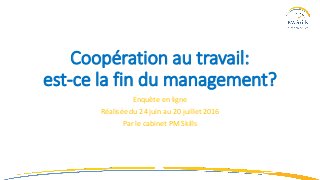 Coopération au travail:
est-ce la fin du management?
Enquête en ligne
Réalisée du 24 juin au 20 juillet 2016
Par le cabinet PM Skills
 