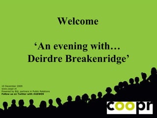 Welcome   ‘ An evening with…  Deirdre Breakenridge’ 10 December 2009 www.coopr.nl Powered by Bijl, partners in Public Relations Follow us on Twitter with #AEW09 