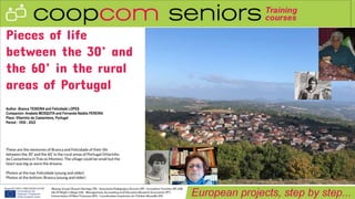 Pieces of life
between the 30’ and
the 60’ in the rural
areas of Portugal
Author :Branca TEIXEIRA and Felicidade LOPES
Companion: Anabela MESQUITA and Fernanda Natália PEREIRA
Place :Vilarinho da Castanheira, Portugal
Period : 1930 - 2022
These are the memories of Branca and Felicidade of their life
between the 30’ and the 60’ in the rural areas of Portugal (Vilarinho
da Castanheira in Trás os Montes). The village could be small but the
heart was big as were the dreams.
Photos at the top: Felicidade (young and older)
Photos at the bottom: Branca (young and older)
 