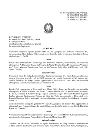 N. 05187/2013REG.PROV.COLL.
N. 05869/2012 REG.RIC.
N. 05962/2012 REG.RIC.
N. 06984/2012 REG.RIC.

REPUBBLICA ITALIANA
IN NOME DEL POPOLO ITALIANO
Il Consiglio di Stato
in sede giurisdizionale (Sezione Quarta)
ha pronunciato la presente
SENTENZA
sul ricorso numero di registro generale 5869 del 2012, proposto da: Distefano Costruzioni Srl,
rappresentata e difesa dall'avv. Aldo Loiodice, con domicilio eletto presso Aldo Loiodice in Roma,
via Ombrone, 12 Pal. B;
contro
Pandiva Srl., rappresentata e difesa dagli avv. Francesco Paparella, Marco Palieri, con domicilio
eletto presso A. Placidi in Roma, via Cosseria, 2; Walter Divella, Bieka Di Santoiemma Vincenzo
& C. S.n.c., Vincenzo Santoiemma, Superette di Calderoni Luigi, Giga di Calderoni Luigi e De
Natale Gaetano;
nei confronti di
Comune di Gioia del Colle, Regione Puglia, Apulia Supermercati Srl., Coop. Estense; sul ricorso
numero di registro generale 5962 del 2012, proposto da: Apulia Supermercati Srl, incorporante
Societa' Tintoretto Srl, Coop. Estense, rappresentate e difese dall'avv. Paolo Nitti, con domicilio
eletto presso Marco Ravaioli in Roma, via Papiniano, 29;
contro
Pandiva Srl, rappresentata e difesa dagli avv. Marco Palieri, Francesco Paparella, con domicilio
eletto presso A. Placidi in Roma, via Cosseria, 2; Walter Divella, Bieka di Santoiemma Vincenzo &
C. S.n.c., Superette di Calderoli Luigi, Giga di Calderoni Luigi e De Natale Gaetano, Regione
Puglia, Vincenzo Santoiemma; Comune di Gioia del Colle, rappresentato e difeso dagli avv.
Eugenio Matarrese, Fulvio Mastroviti, con domicilio eletto presso Andrea Botti in Roma, via Monte
Santo, 25;
sul ricorso numero di registro generale 6984 del 2012, proposto da: Pandiva Srl, rappresentata e
difesa dagli avv. Francesco Paparella, Marco Palieri, con domicilio eletto presso Alfredo Placidi in
Roma, via Cosseria, 2;
contro
Comune di Gioia del Colle, rappresentato e difeso dagli avv. Fulvio Mastroviti, Eugenio Matarrese,
con domicilio eletto presso Andrea Botti in Roma, via Monte Santo, 25;
nei confronti di
Tintoretto Srl, Di Stefano Costruzioni Srl, Apulia Supermercati Srl; Coop Estense Sc, rappresentata
e difesa dall'avv. Paolo Nitti, con domicilio eletto presso Marco Ravaioli in Roma, via Papiniano,

 